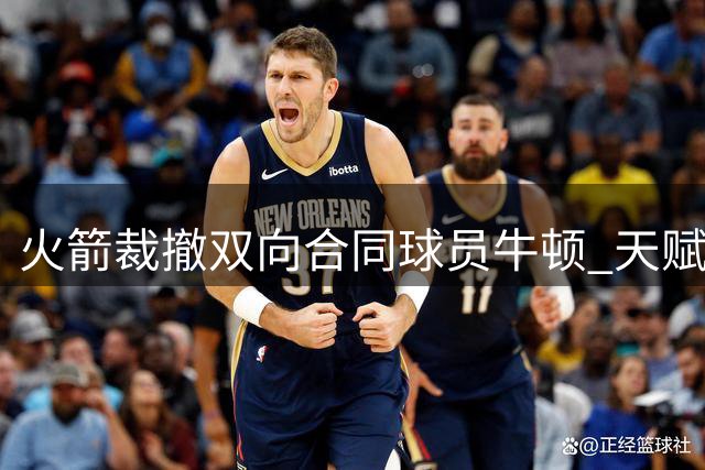 火箭裁撤双向合同球员牛顿 天赋短板成离队主因